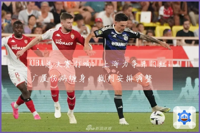 CBA总决赛打响：上海力争开门红，广厦伤病缠身，裁判安排调整