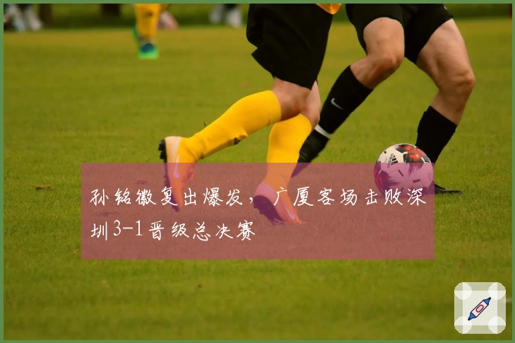 孙铭徽复出爆发，广厦客场击败深圳3-1晋级总决赛